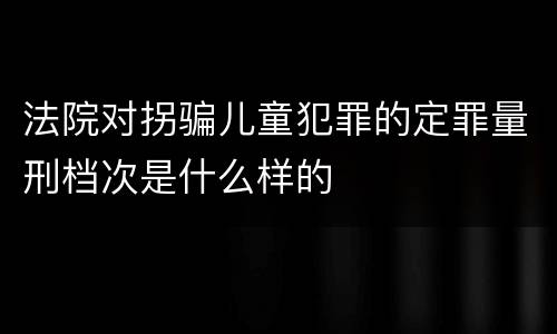 法院对拐骗儿童犯罪的定罪量刑档次是什么样的