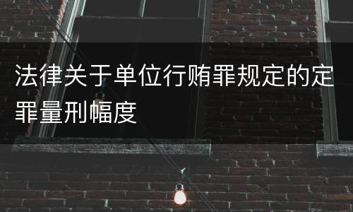 法律关于单位行贿罪规定的定罪量刑幅度