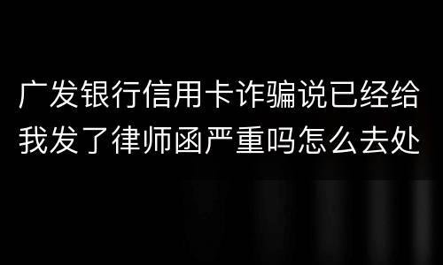 广发银行信用卡诈骗说已经给我发了律师函严重吗怎么去处理这件事