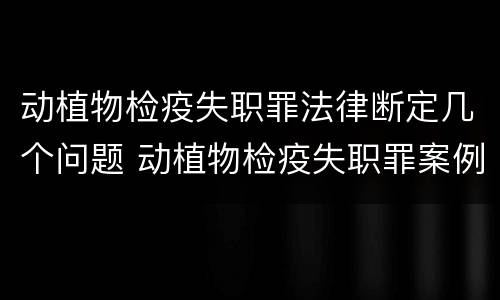 动植物检疫失职罪法律断定几个问题 动植物检疫失职罪案例