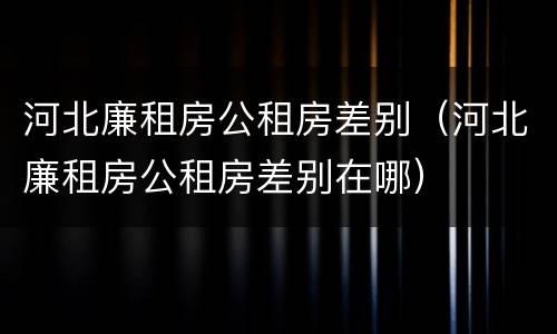 河北廉租房公租房差别（河北廉租房公租房差别在哪）