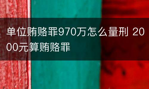 单位贿赂罪970万怎么量刑 2000元算贿赂罪