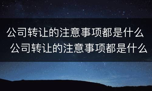 公司转让的注意事项都是什么 公司转让的注意事项都是什么呢