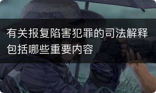 有关报复陷害犯罪的司法解释包括哪些重要内容