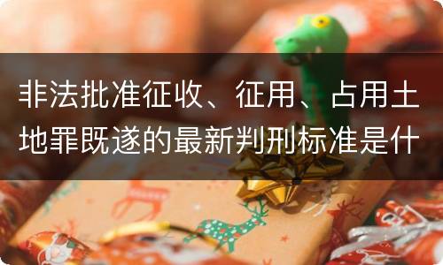 非法批准征收、征用、占用土地罪既遂的最新判刑标准是什么