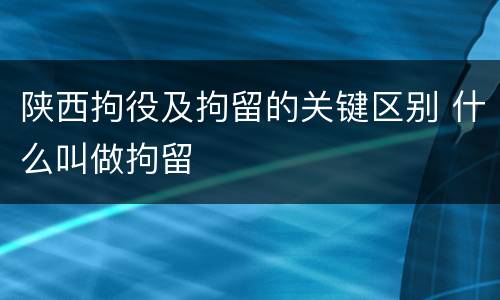 陕西拘役及拘留的关键区别 什么叫做拘留