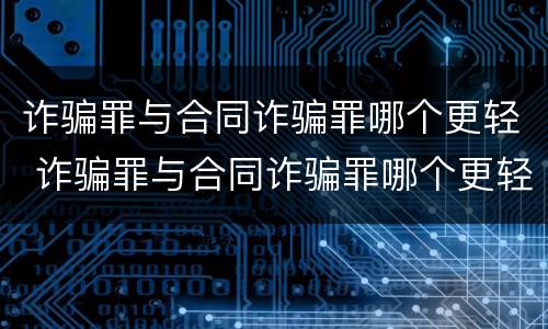 诈骗罪与合同诈骗罪哪个更轻 诈骗罪与合同诈骗罪哪个更轻一点