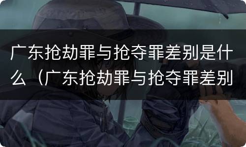 广东抢劫罪与抢夺罪差别是什么（广东抢劫罪与抢夺罪差别是什么意思）