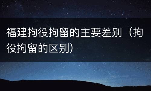 福建拘役拘留的主要差别（拘役拘留的区别）