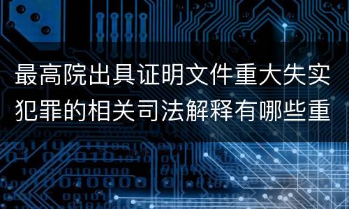 最高院出具证明文件重大失实犯罪的相关司法解释有哪些重要内容