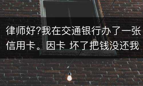 律师好?我在交通银行办了一张信用卡。因卡 坏了把钱没还我到人民银行查个人信息。欠