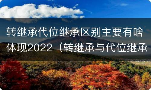 转继承代位继承区别主要有啥体现2022（转继承与代位继承的份额有什么区别）