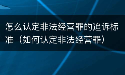 怎么认定非法经营罪的追诉标准（如何认定非法经营罪）