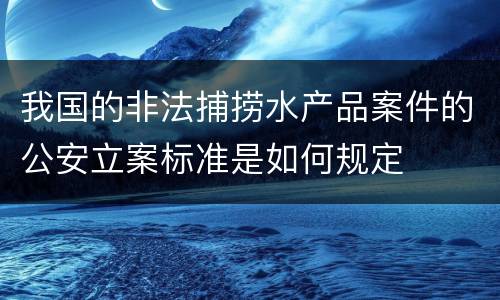 我国的非法捕捞水产品案件的公安立案标准是如何规定