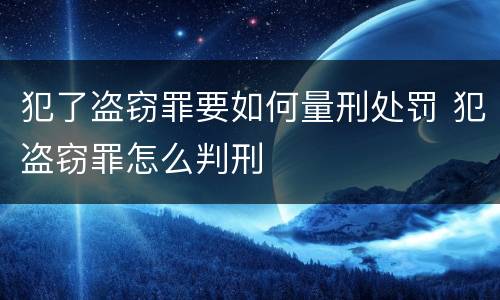 犯了盗窃罪要如何量刑处罚 犯盗窃罪怎么判刑