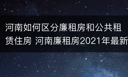 河南如何区分廉租房和公共租赁住房 河南廉租房2021年最新通知