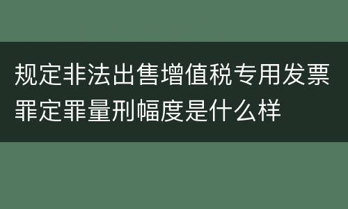 规定非法出售增值税专用发票罪定罪量刑幅度是什么样