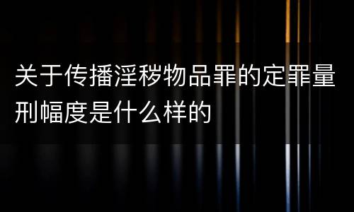 关于传播淫秽物品罪的定罪量刑幅度是什么样的