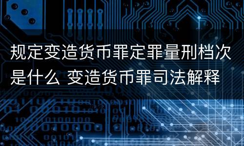 规定变造货币罪定罪量刑档次是什么 变造货币罪司法解释