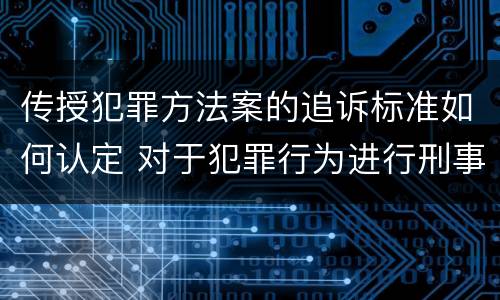 传授犯罪方法案的追诉标准如何认定 对于犯罪行为进行刑事追诉