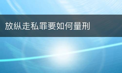 放纵走私罪要如何量刑