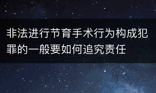 非法进行节育手术行为构成犯罪的一般要如何追究责任