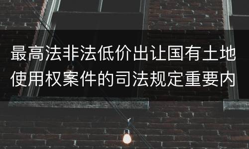 最高法非法低价出让国有土地使用权案件的司法规定重要内容都有哪些