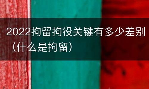 2022拘留拘役关键有多少差别（什么是拘留）