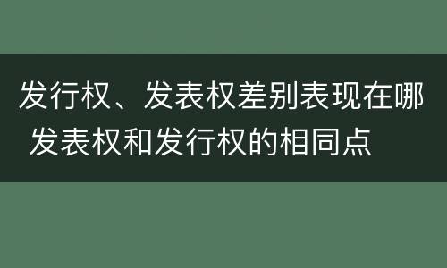 发行权、发表权差别表现在哪 发表权和发行权的相同点