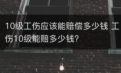 10级工伤应该能赔偿多少钱 工伤10级能赔多少钱?