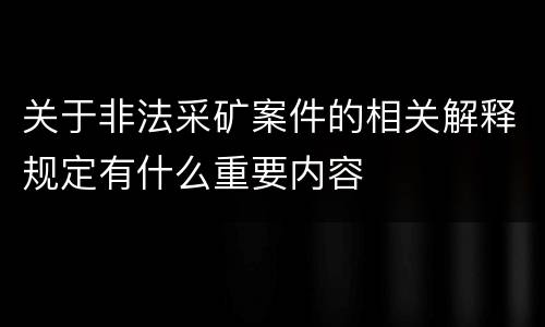 关于非法采矿案件的相关解释规定有什么重要内容