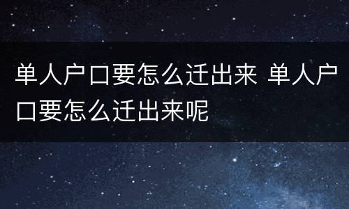 单人户口要怎么迁出来 单人户口要怎么迁出来呢