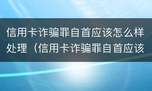 信用卡诈骗罪自首应该怎么样处理（信用卡诈骗罪自首应该怎么样处理呢）