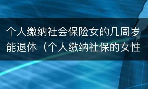 个人缴纳社会保险女的几周岁能退休（个人缴纳社保的女性多少岁才能退休）