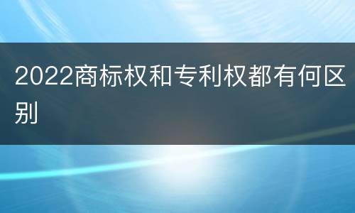 2022商标权和专利权都有何区别