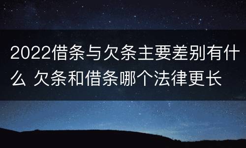 2022借条与欠条主要差别有什么 欠条和借条哪个法律更长