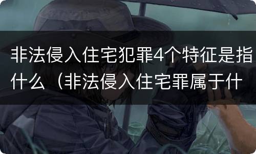 非法侵入住宅犯罪4个特征是指什么（非法侵入住宅罪属于什么犯罪类型）