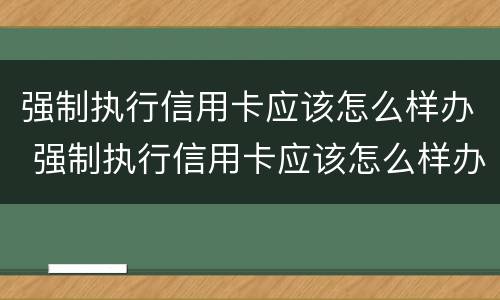 强制执行信用卡应该怎么样办 强制执行信用卡应该怎么样办理