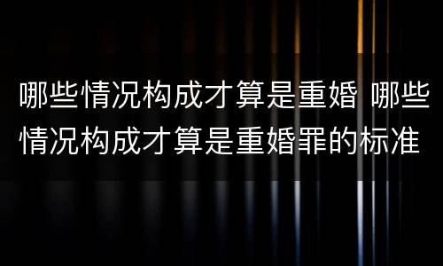 哪些情况构成才算是重婚 哪些情况构成才算是重婚罪的标准