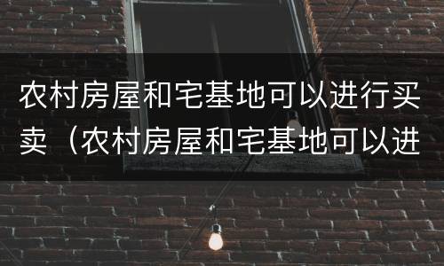 农村房屋和宅基地可以进行买卖（农村房屋和宅基地可以进行买卖交易吗）