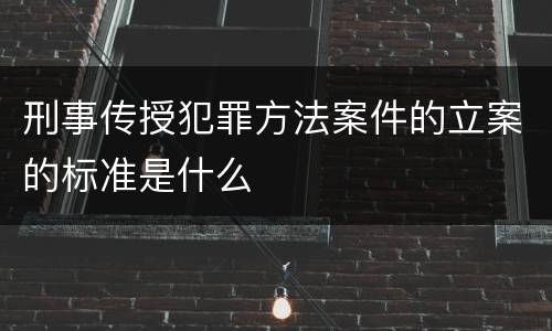 刑事传授犯罪方法案件的立案的标准是什么