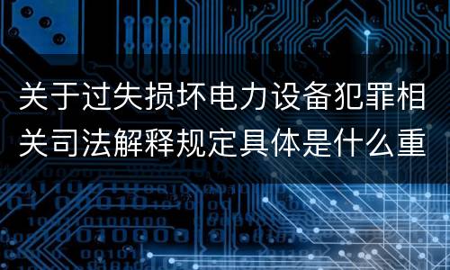 关于过失损坏电力设备犯罪相关司法解释规定具体是什么重要内容