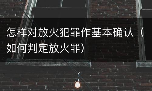 怎样对放火犯罪作基本确认（如何判定放火罪）