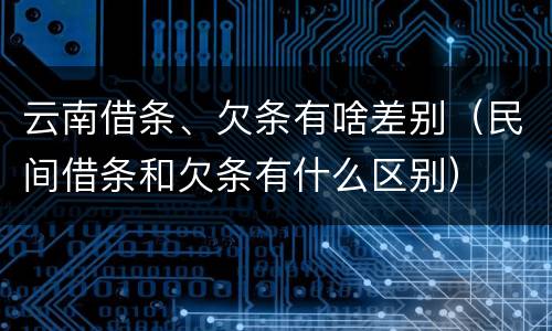 云南借条、欠条有啥差别（民间借条和欠条有什么区别）