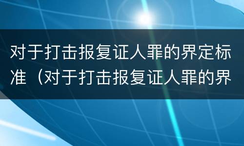 对于打击报复证人罪的界定标准（对于打击报复证人罪的界定标准有哪些）