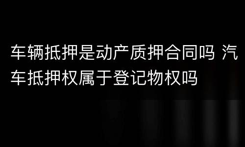 车辆抵押是动产质押合同吗 汽车抵押权属于登记物权吗