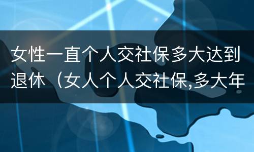 女性一直个人交社保多大达到退休（女人个人交社保,多大年龄退休）