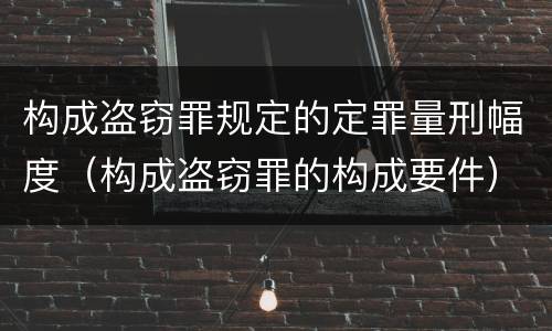 构成盗窃罪规定的定罪量刑幅度（构成盗窃罪的构成要件）