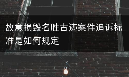 故意损毁名胜古迹案件追诉标准是如何规定