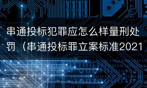 串通投标犯罪应怎么样量刑处罚（串通投标罪立案标准2021）